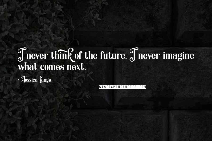 Jessica Lange Quotes: I never think of the future. I never imagine what comes next.