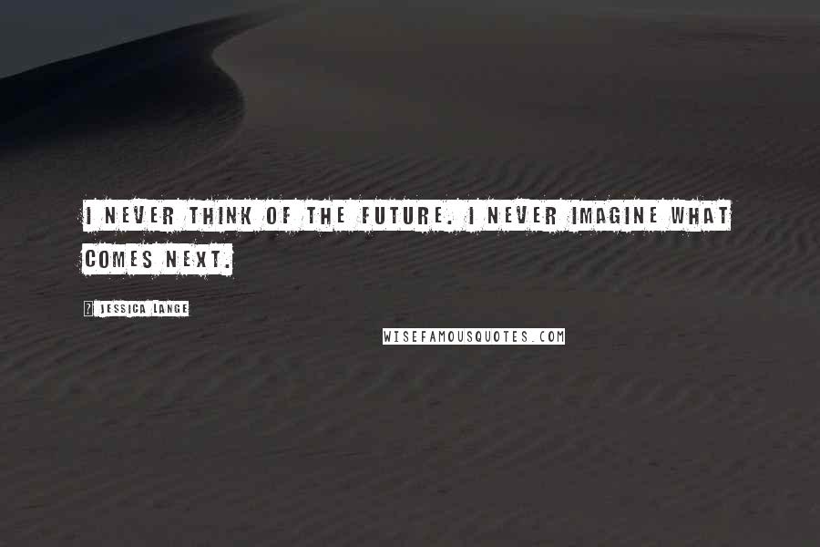 Jessica Lange Quotes: I never think of the future. I never imagine what comes next.