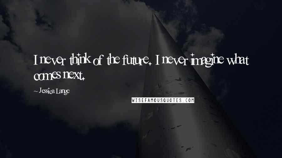 Jessica Lange Quotes: I never think of the future. I never imagine what comes next.