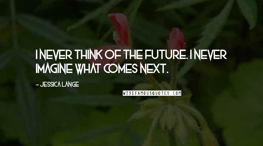 Jessica Lange Quotes: I never think of the future. I never imagine what comes next.