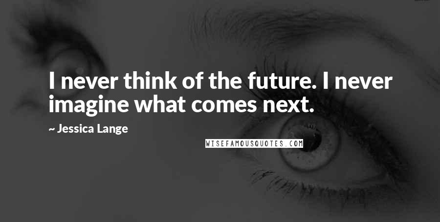Jessica Lange Quotes: I never think of the future. I never imagine what comes next.