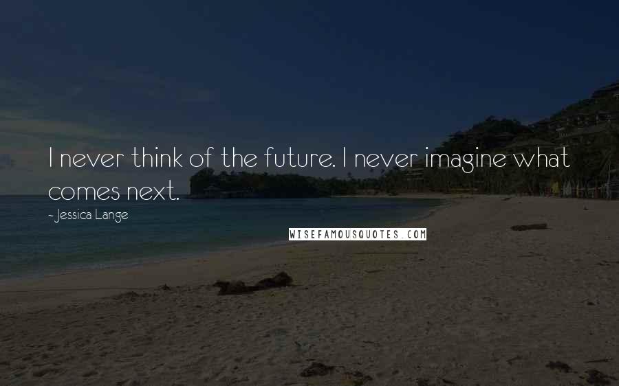 Jessica Lange Quotes: I never think of the future. I never imagine what comes next.