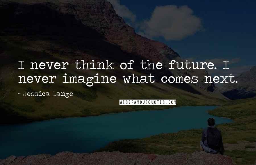 Jessica Lange Quotes: I never think of the future. I never imagine what comes next.