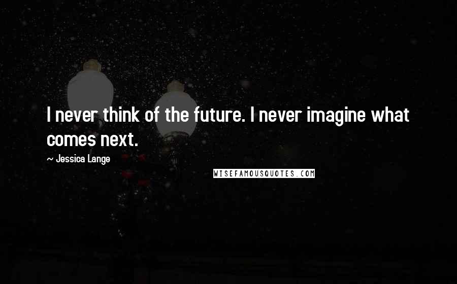 Jessica Lange Quotes: I never think of the future. I never imagine what comes next.