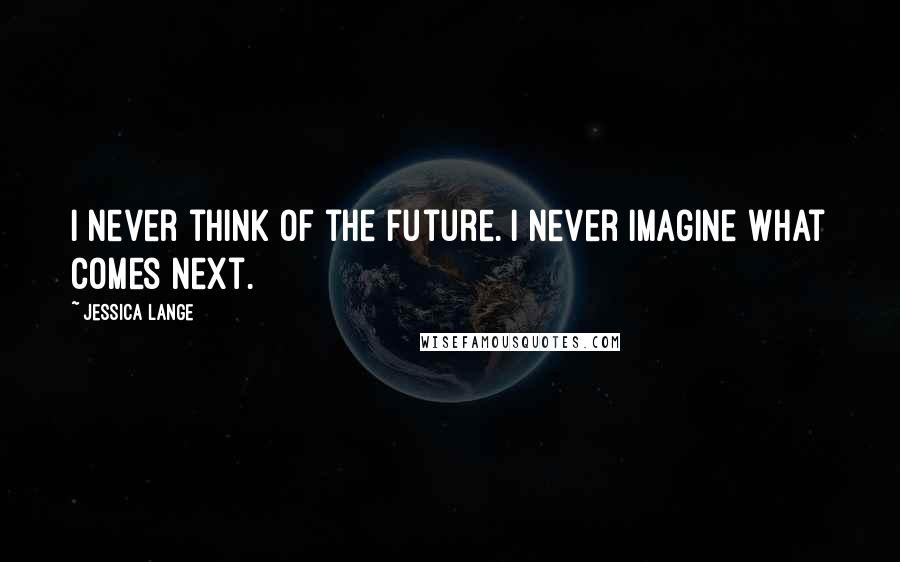 Jessica Lange Quotes: I never think of the future. I never imagine what comes next.