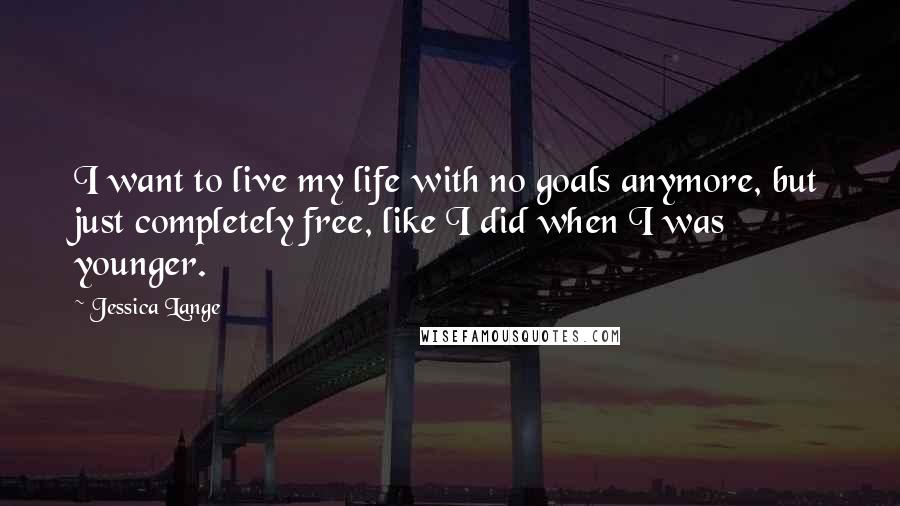 Jessica Lange Quotes: I want to live my life with no goals anymore, but just completely free, like I did when I was younger.