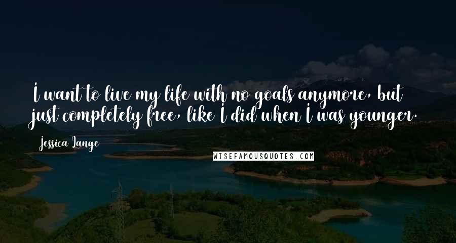 Jessica Lange Quotes: I want to live my life with no goals anymore, but just completely free, like I did when I was younger.