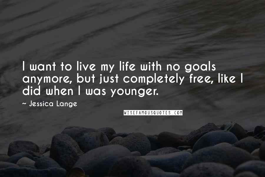 Jessica Lange Quotes: I want to live my life with no goals anymore, but just completely free, like I did when I was younger.