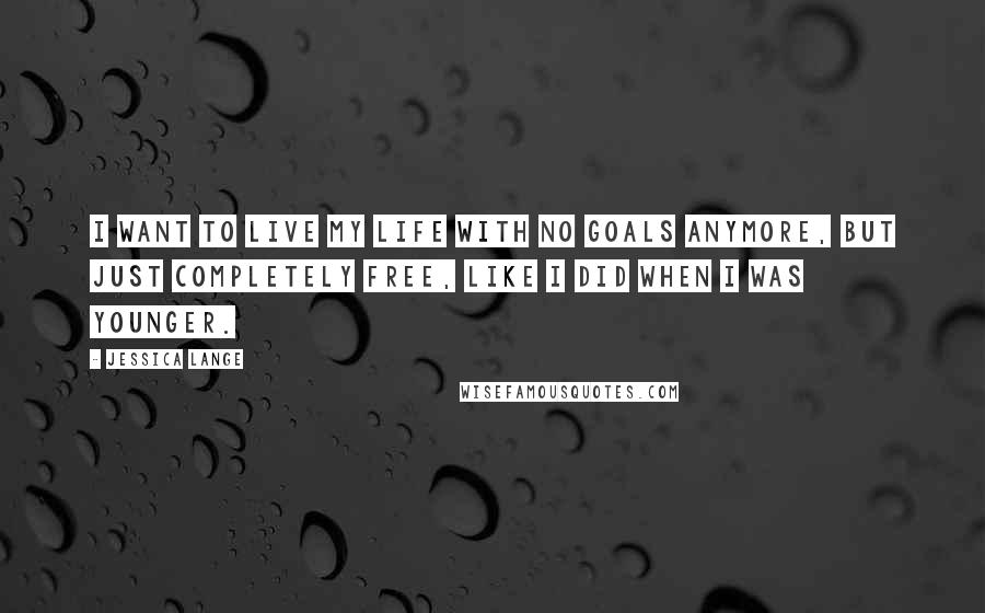 Jessica Lange Quotes: I want to live my life with no goals anymore, but just completely free, like I did when I was younger.