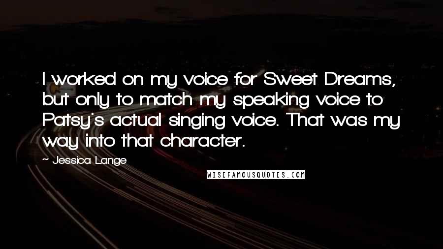 Jessica Lange Quotes: I worked on my voice for Sweet Dreams, but only to match my speaking voice to Patsy's actual singing voice. That was my way into that character.