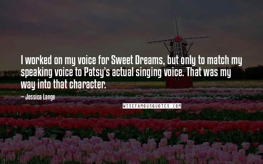 Jessica Lange Quotes: I worked on my voice for Sweet Dreams, but only to match my speaking voice to Patsy's actual singing voice. That was my way into that character.