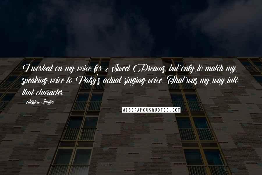 Jessica Lange Quotes: I worked on my voice for Sweet Dreams, but only to match my speaking voice to Patsy's actual singing voice. That was my way into that character.