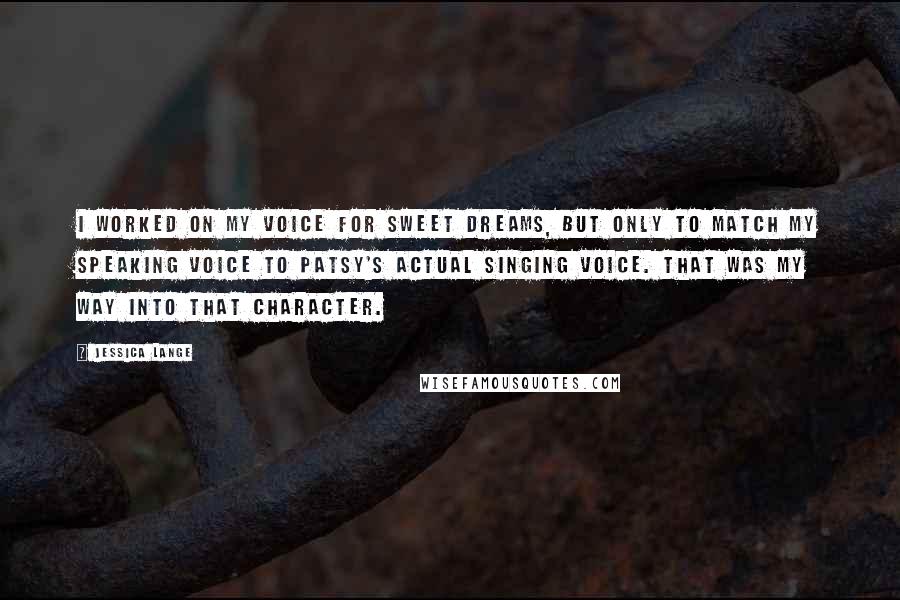 Jessica Lange Quotes: I worked on my voice for Sweet Dreams, but only to match my speaking voice to Patsy's actual singing voice. That was my way into that character.