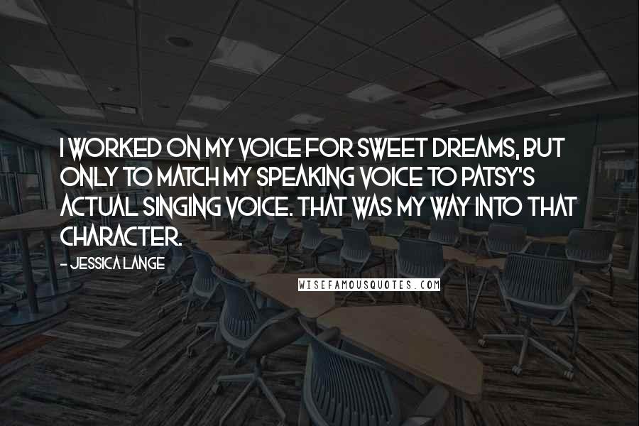 Jessica Lange Quotes: I worked on my voice for Sweet Dreams, but only to match my speaking voice to Patsy's actual singing voice. That was my way into that character.