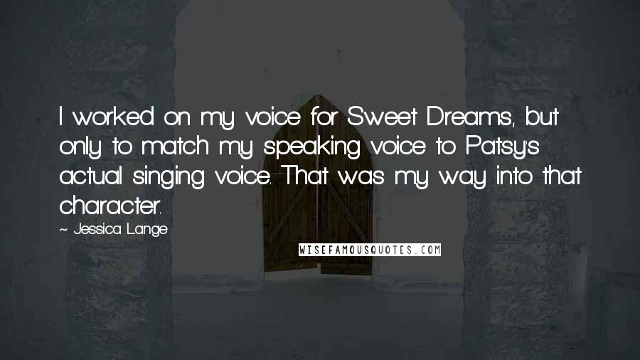 Jessica Lange Quotes: I worked on my voice for Sweet Dreams, but only to match my speaking voice to Patsy's actual singing voice. That was my way into that character.