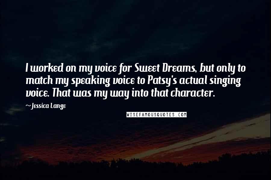 Jessica Lange Quotes: I worked on my voice for Sweet Dreams, but only to match my speaking voice to Patsy's actual singing voice. That was my way into that character.