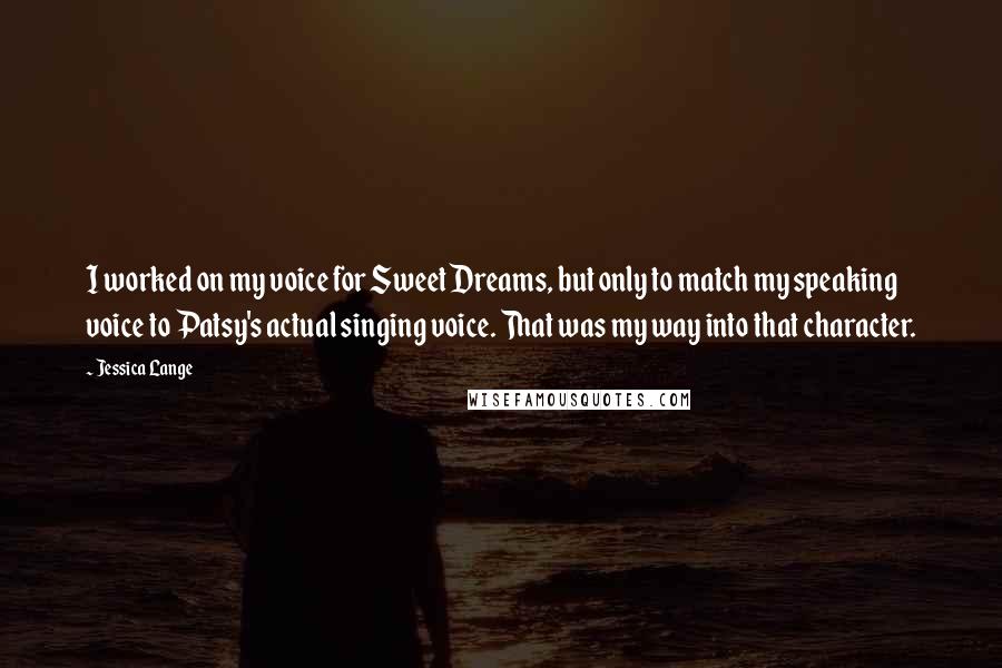 Jessica Lange Quotes: I worked on my voice for Sweet Dreams, but only to match my speaking voice to Patsy's actual singing voice. That was my way into that character.