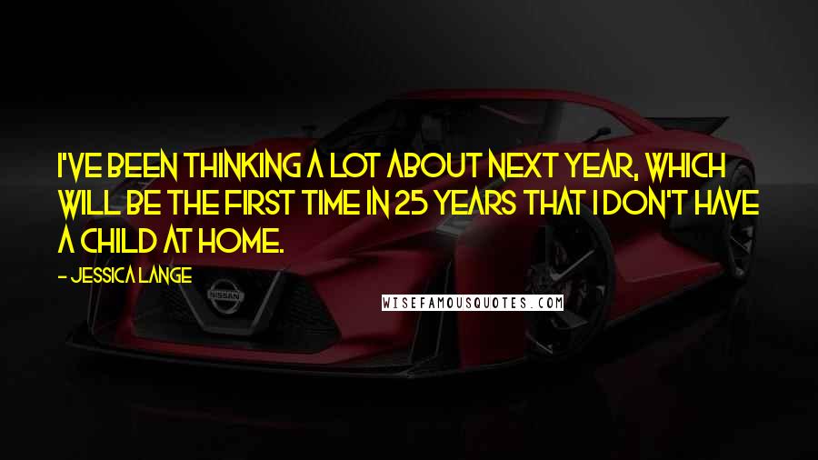 Jessica Lange Quotes: I've been thinking a lot about next year, which will be the first time in 25 years that I don't have a child at home.