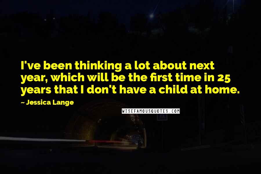 Jessica Lange Quotes: I've been thinking a lot about next year, which will be the first time in 25 years that I don't have a child at home.