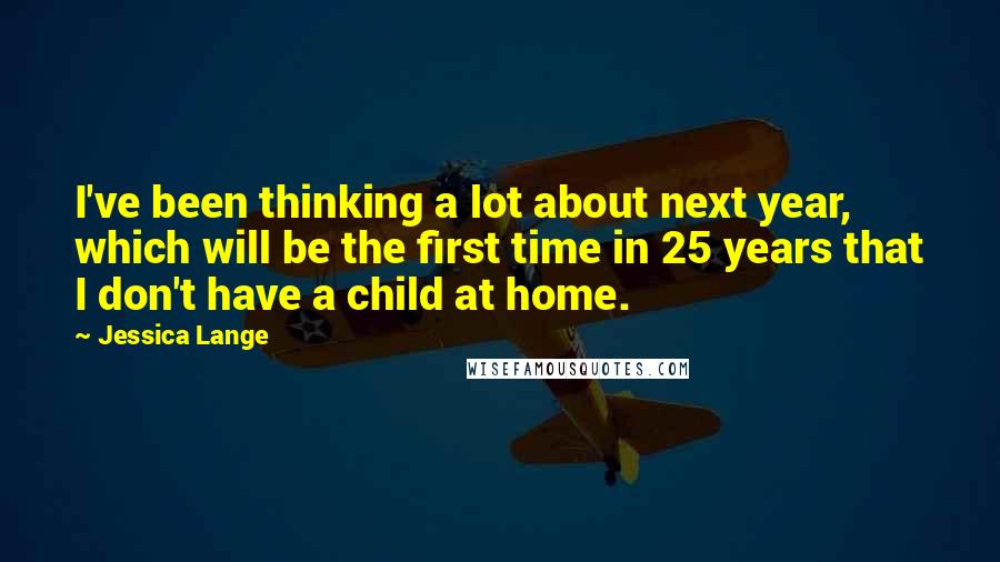 Jessica Lange Quotes: I've been thinking a lot about next year, which will be the first time in 25 years that I don't have a child at home.