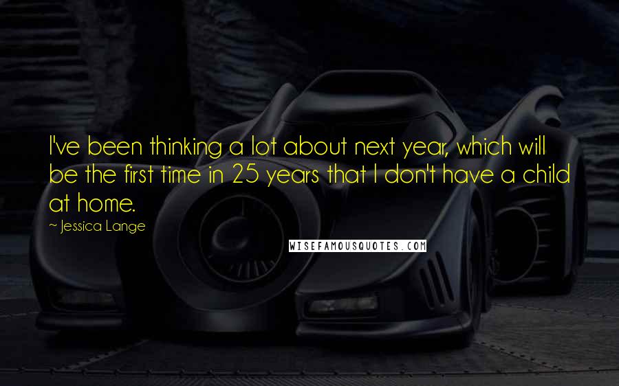 Jessica Lange Quotes: I've been thinking a lot about next year, which will be the first time in 25 years that I don't have a child at home.