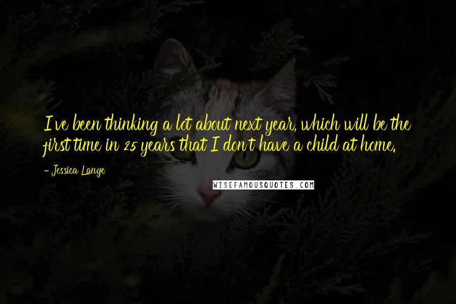 Jessica Lange Quotes: I've been thinking a lot about next year, which will be the first time in 25 years that I don't have a child at home.