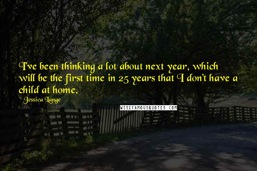 Jessica Lange Quotes: I've been thinking a lot about next year, which will be the first time in 25 years that I don't have a child at home.