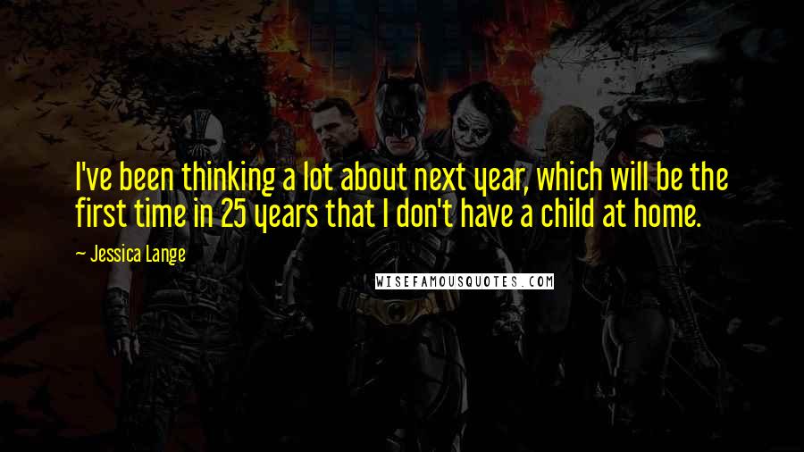 Jessica Lange Quotes: I've been thinking a lot about next year, which will be the first time in 25 years that I don't have a child at home.