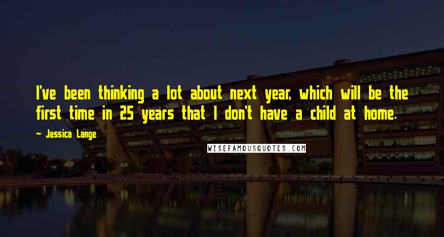 Jessica Lange Quotes: I've been thinking a lot about next year, which will be the first time in 25 years that I don't have a child at home.