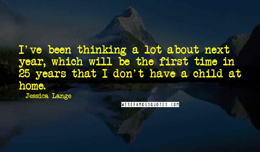 Jessica Lange Quotes: I've been thinking a lot about next year, which will be the first time in 25 years that I don't have a child at home.