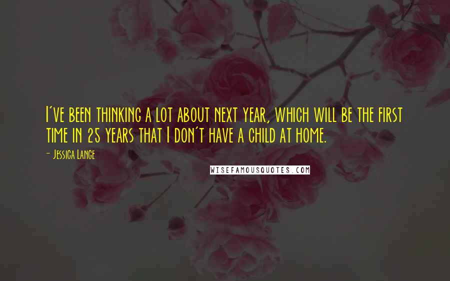 Jessica Lange Quotes: I've been thinking a lot about next year, which will be the first time in 25 years that I don't have a child at home.