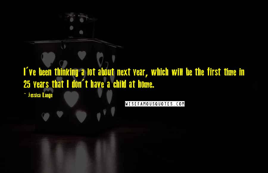 Jessica Lange Quotes: I've been thinking a lot about next year, which will be the first time in 25 years that I don't have a child at home.