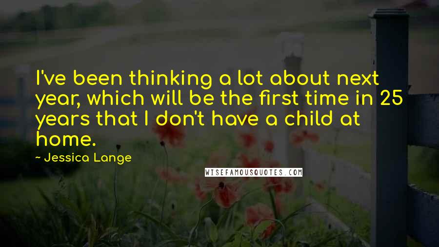 Jessica Lange Quotes: I've been thinking a lot about next year, which will be the first time in 25 years that I don't have a child at home.