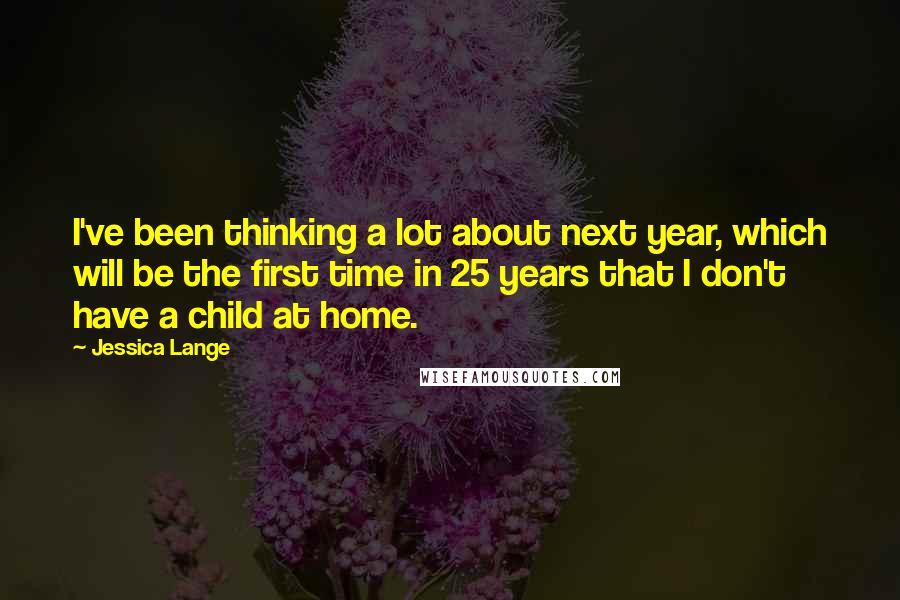 Jessica Lange Quotes: I've been thinking a lot about next year, which will be the first time in 25 years that I don't have a child at home.