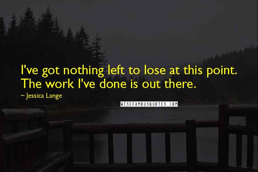 Jessica Lange Quotes: I've got nothing left to lose at this point. The work I've done is out there.