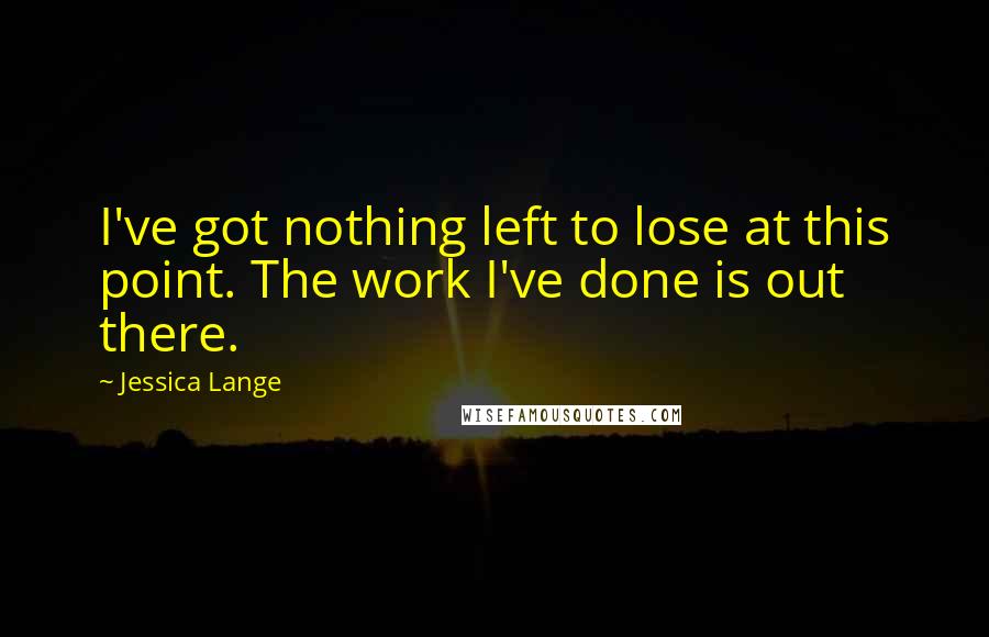 Jessica Lange Quotes: I've got nothing left to lose at this point. The work I've done is out there.