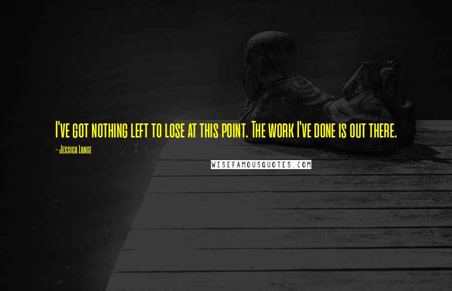 Jessica Lange Quotes: I've got nothing left to lose at this point. The work I've done is out there.
