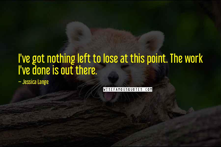 Jessica Lange Quotes: I've got nothing left to lose at this point. The work I've done is out there.