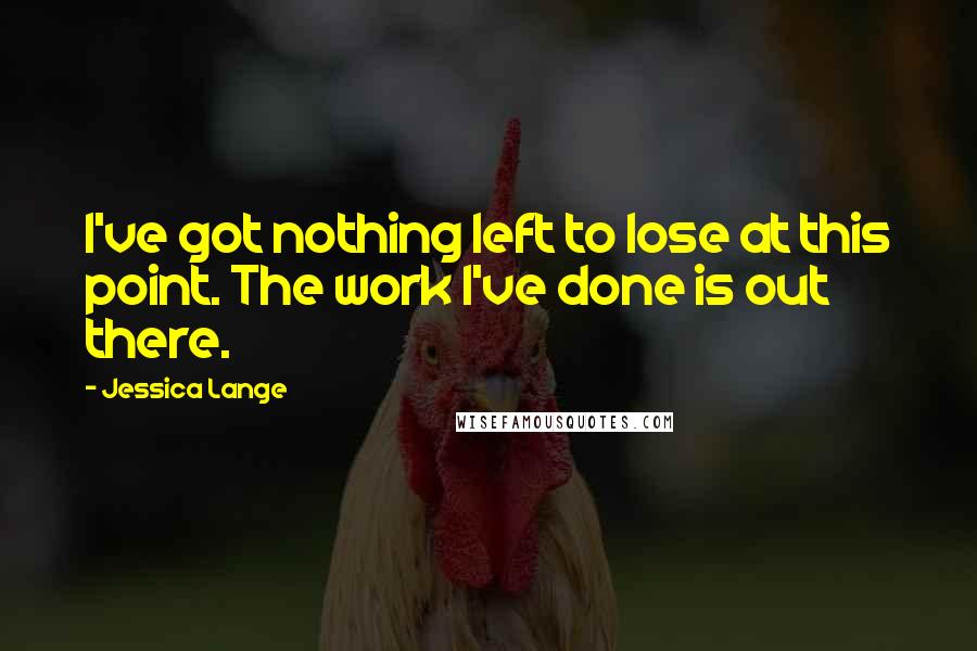 Jessica Lange Quotes: I've got nothing left to lose at this point. The work I've done is out there.
