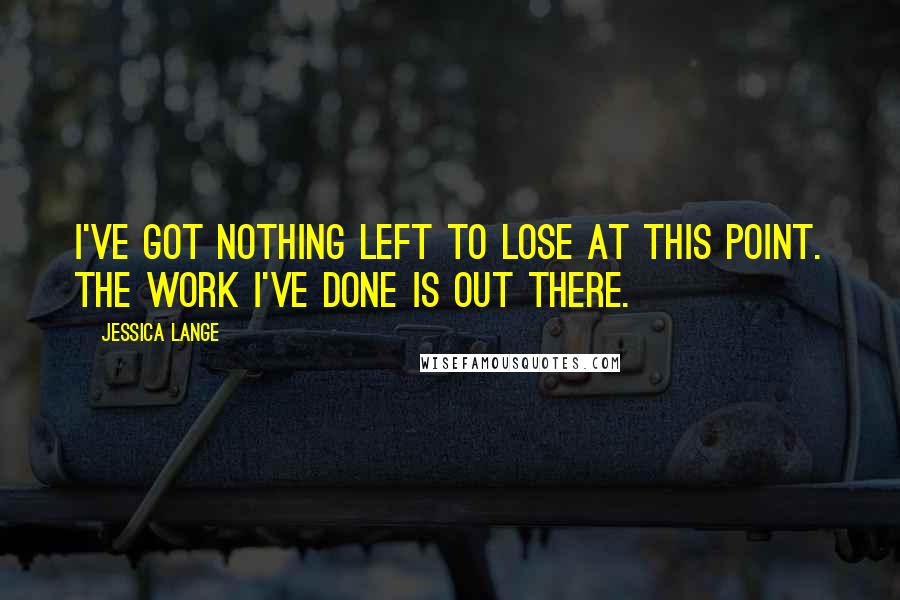 Jessica Lange Quotes: I've got nothing left to lose at this point. The work I've done is out there.