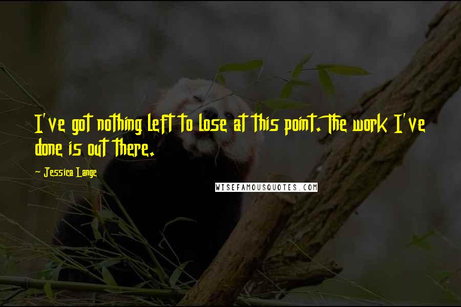 Jessica Lange Quotes: I've got nothing left to lose at this point. The work I've done is out there.