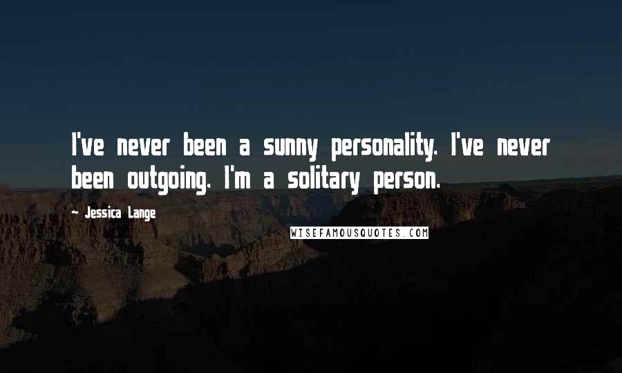 Jessica Lange Quotes: I've never been a sunny personality. I've never been outgoing. I'm a solitary person.