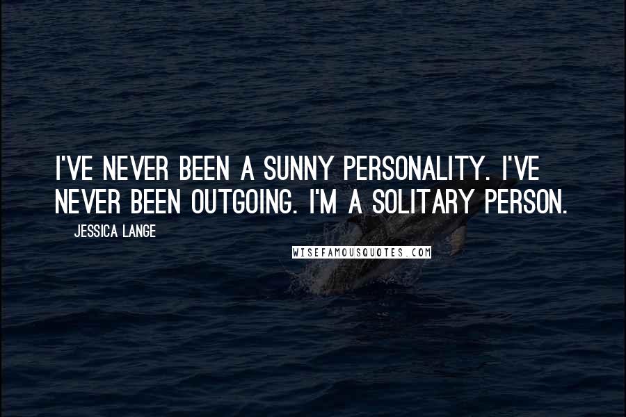 Jessica Lange Quotes: I've never been a sunny personality. I've never been outgoing. I'm a solitary person.