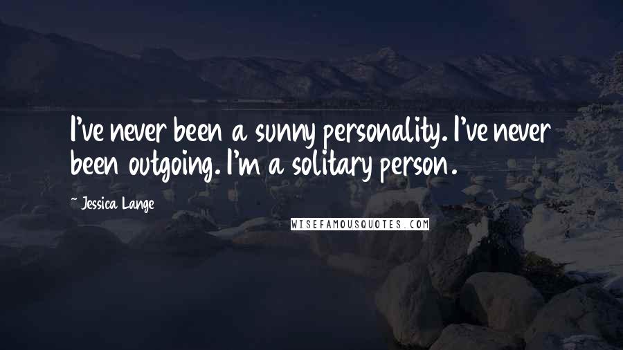 Jessica Lange Quotes: I've never been a sunny personality. I've never been outgoing. I'm a solitary person.