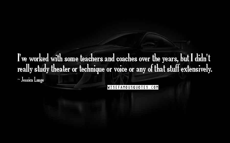 Jessica Lange Quotes: I've worked with some teachers and coaches over the years, but I didn't really study theater or technique or voice or any of that stuff extensively.