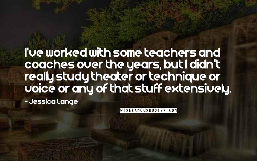 Jessica Lange Quotes: I've worked with some teachers and coaches over the years, but I didn't really study theater or technique or voice or any of that stuff extensively.