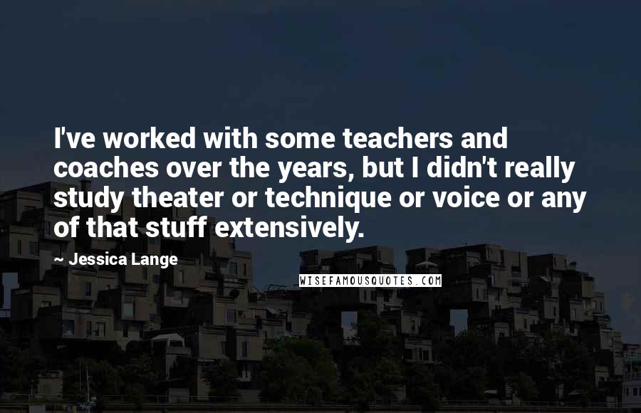 Jessica Lange Quotes: I've worked with some teachers and coaches over the years, but I didn't really study theater or technique or voice or any of that stuff extensively.