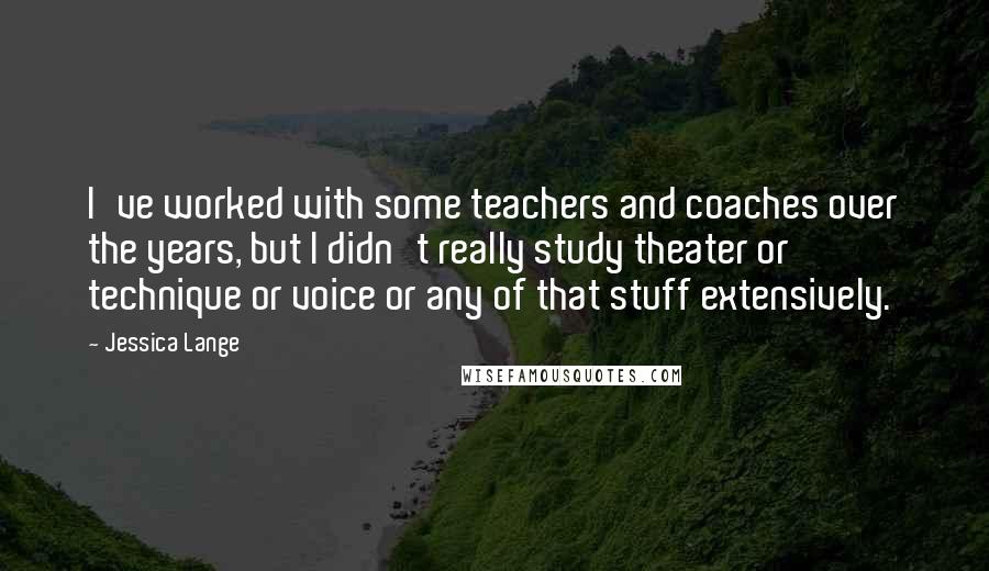 Jessica Lange Quotes: I've worked with some teachers and coaches over the years, but I didn't really study theater or technique or voice or any of that stuff extensively.