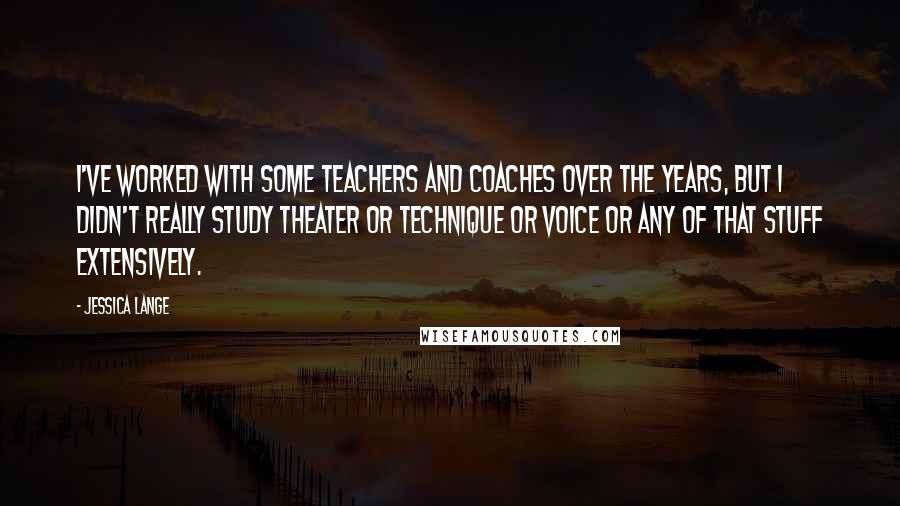 Jessica Lange Quotes: I've worked with some teachers and coaches over the years, but I didn't really study theater or technique or voice or any of that stuff extensively.