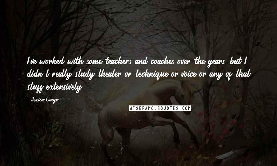 Jessica Lange Quotes: I've worked with some teachers and coaches over the years, but I didn't really study theater or technique or voice or any of that stuff extensively.